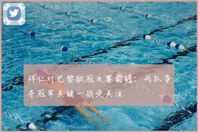 拜仁对巴黎欧冠决赛前瞻:两队争夺冠军关键一战受关注