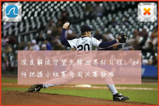 深度解读守望先锋世界杯日程:如何把握小组赛与淘汰赛脉络