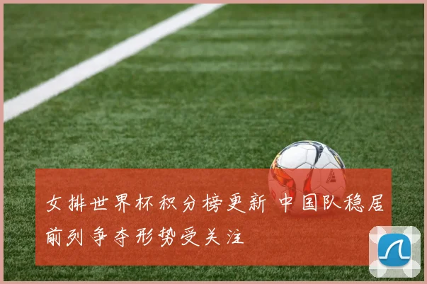 女排世界杯积分榜更新 中国队稳居前列争夺形势受关注