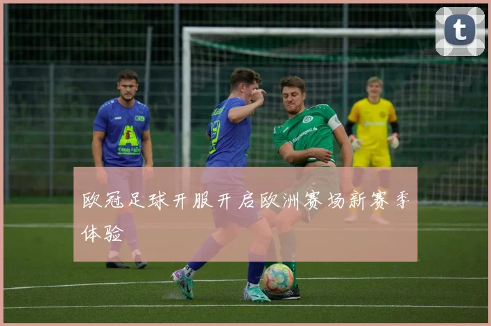 欧冠足球开服开启欧洲赛场新赛季体验