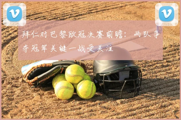 拜仁对巴黎欧冠决赛前瞻:两队争夺冠军关键一战受关注