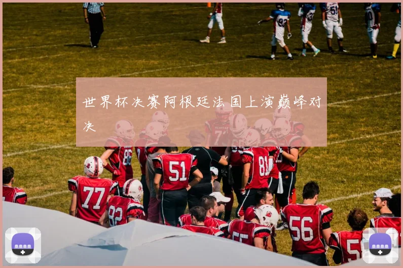 世界杯决赛阿根廷法国上演巅峰对决