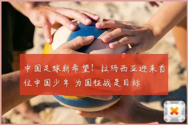中国足球新希望！拉玛西亚迎来首位中国少年 为国征战是目标