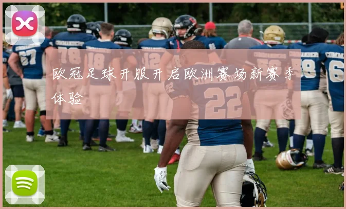 欧冠足球开服开启欧洲赛场新赛季体验
