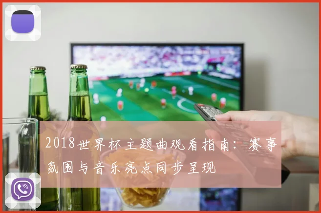 2018世界杯主题曲观看指南：赛事氛围与音乐亮点同步呈现