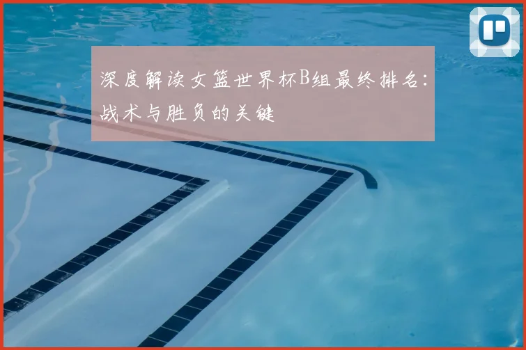 深度解读女篮世界杯B组最终排名:战术与胜负的关键