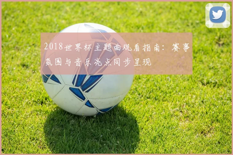 2018世界杯主题曲观看指南：赛事氛围与音乐亮点同步呈现