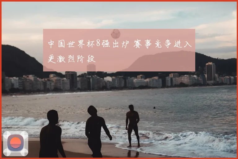中国世界杯8强出炉 赛事竞争进入更激烈阶段