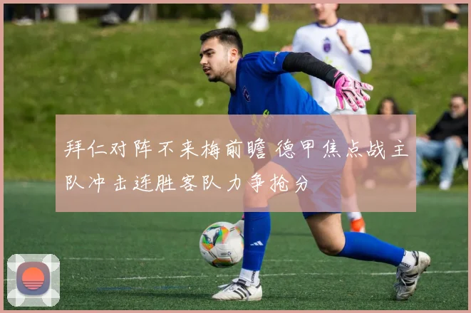 拜仁对阵不来梅前瞻 德甲焦点战主队冲击连胜客队力争抢分
