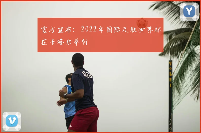 官方宣布:2022年国际足联世界杯在卡塔尔举行