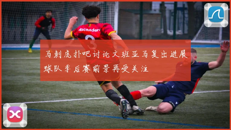 马刺虎扑吧讨论文班亚马复出进展球队季后赛前景再受关注