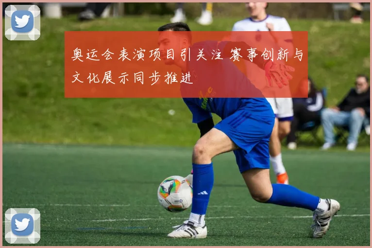 奥运会表演项目引关注 赛事创新与文化展示同步推进