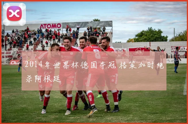 2014年世界杯德国夺冠 格策加时绝杀阿根廷
