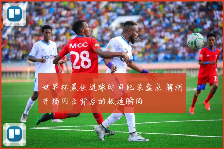 世界杯最快进球时间纪录盘点 解析开场闪击背后的极速瞬间