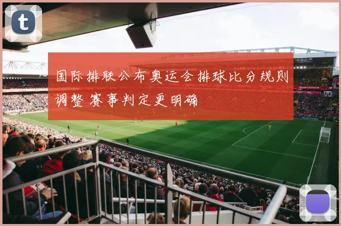 国际排联公布奥运会排球比分规则调整 赛事判定更明确