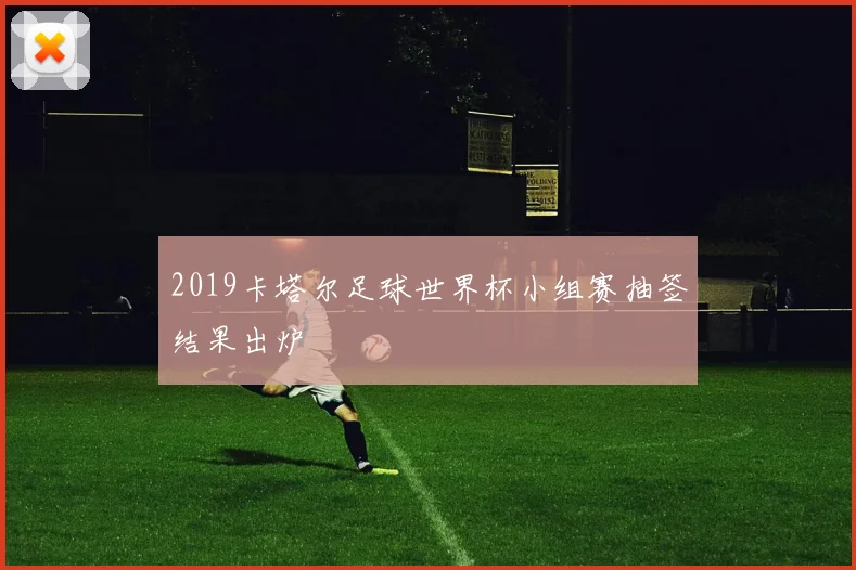 2019卡塔尔足球世界杯小组赛抽签结果出炉