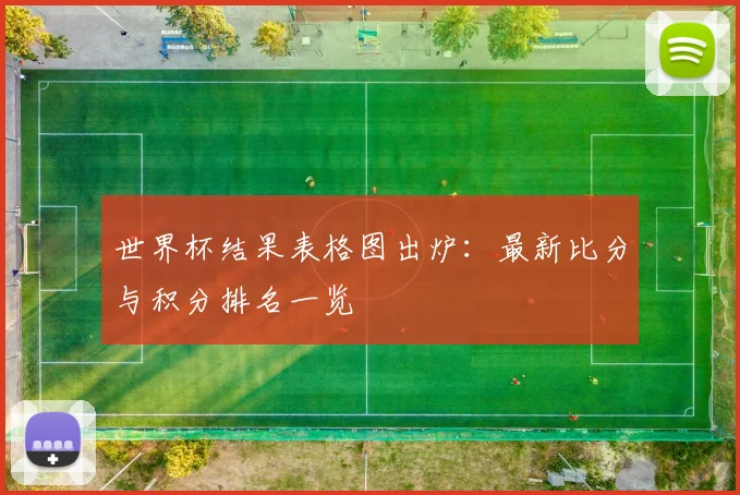 世界杯结果表格图出炉：最新比分与积分排名一览