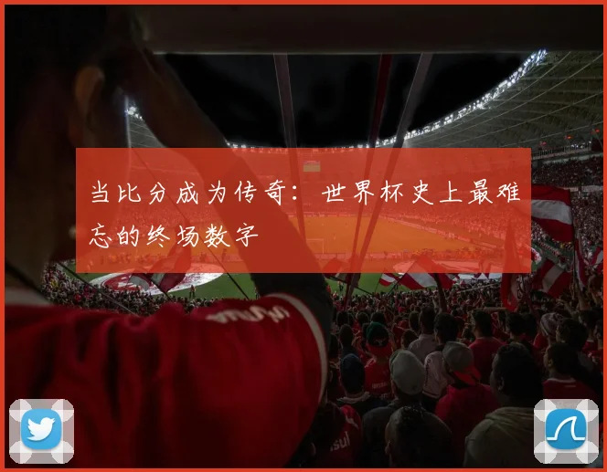 当比分成为传奇：世界杯史上最难忘的终场数字