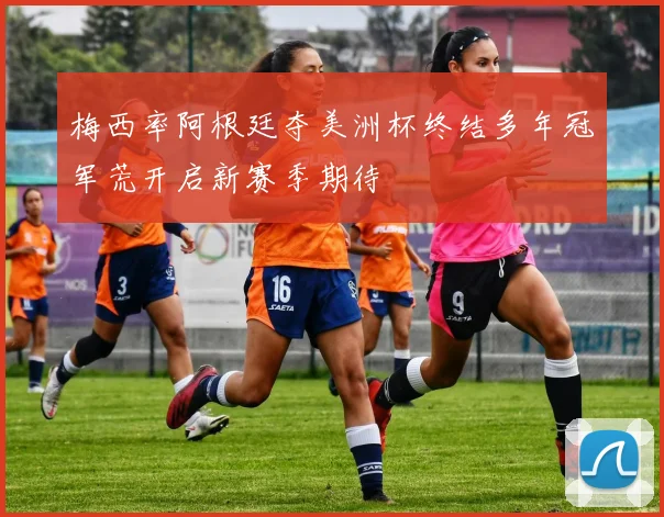 梅西率阿根廷夺美洲杯终结多年冠军荒开启新赛季期待