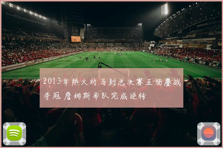 2013年热火对马刺总决赛五场鏖战夺冠 詹姆斯率队完成逆转