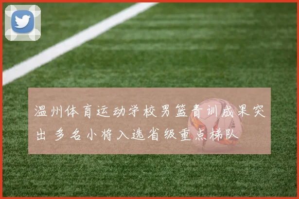 温州体育运动学校男篮青训成果突出 多名小将入选省级重点梯队