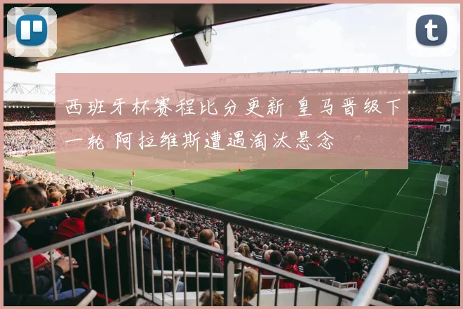 西班牙杯赛程比分更新 皇马晋级下一轮 阿拉维斯遭遇淘汰悬念