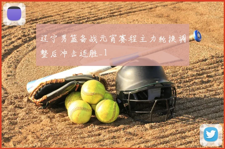 辽宁男篮备战元宵赛程主力轮换调整后冲击连胜_1