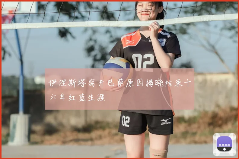 伊涅斯塔离开巴萨原因揭晓结束十六年红蓝生涯