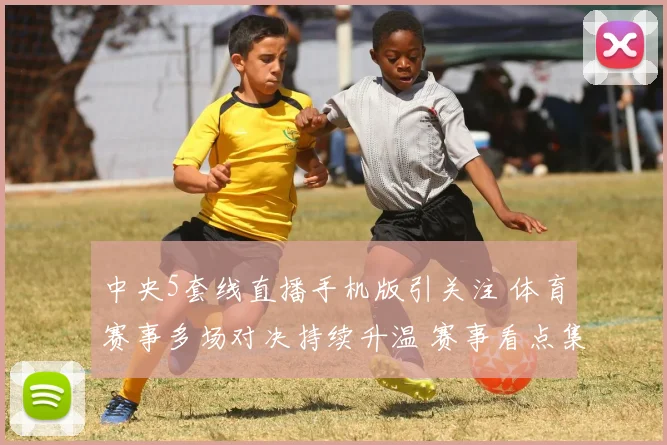 中央5套线直播手机版引关注 体育赛事多场对决持续升温 赛事看点集中呈现