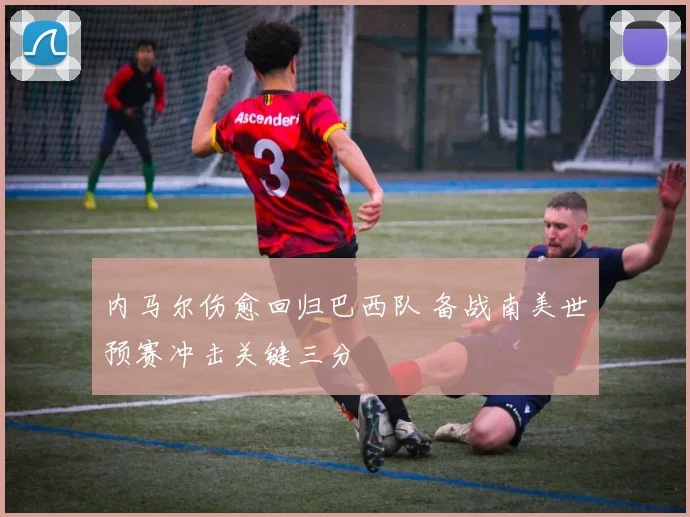 内马尔伤愈回归巴西队 备战南美世预赛冲击关键三分