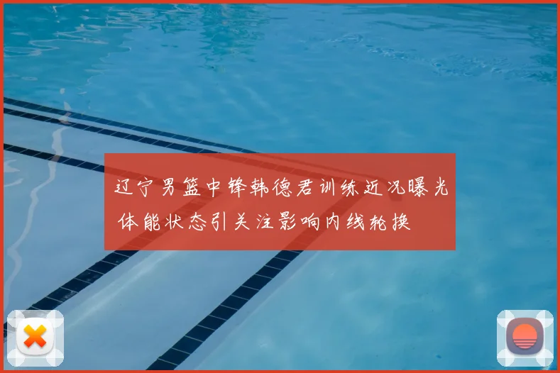 辽宁男篮中锋韩德君训练近况曝光 体能状态引关注影响内线轮换