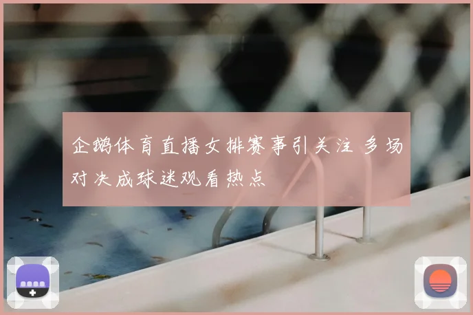 企鹅体育直播女排赛事引关注 多场对决成球迷观看热点