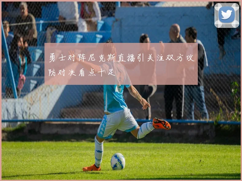 勇士对阵尼克斯直播引关注双方攻防对决看点十足