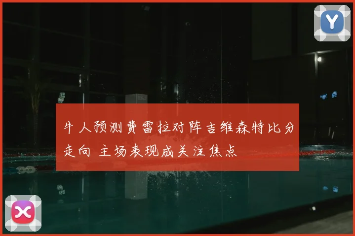 牛人预测费雷拉对阵吉维森特比分走向 主场表现成关注焦点