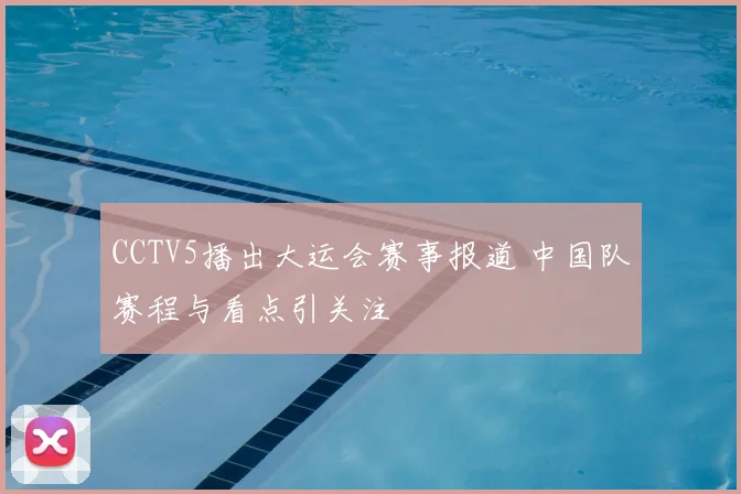 CCTV5播出大运会赛事报道 中国队赛程与看点引关注