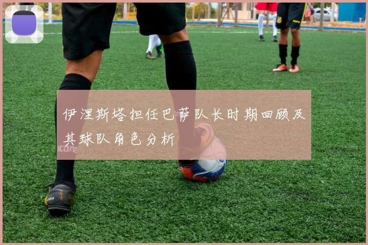 伊涅斯塔担任巴萨队长时期回顾及其球队角色分析