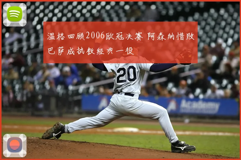温格回顾2006欧冠决赛 阿森纳惜败巴萨成执教经典一役