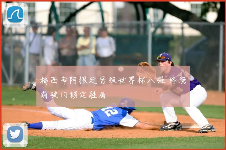 梅西率阿根廷晋级世界杯八强 终场前破门锁定胜局