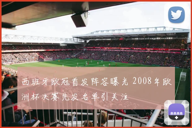 西班牙欧冠首发阵容曝光 2008年欧洲杯决赛先发名单引关注