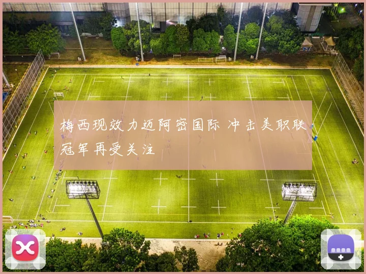 梅西现效力迈阿密国际 冲击美职联冠军再受关注