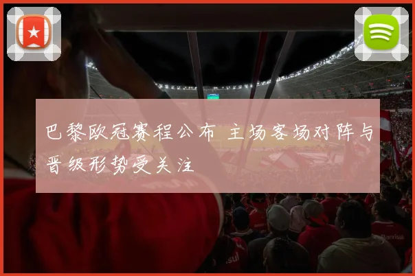 巴黎欧冠赛程公布 主场客场对阵与晋级形势受关注