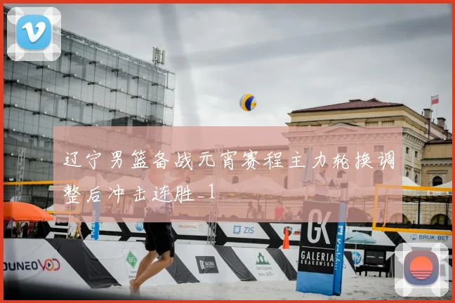 辽宁男篮备战元宵赛程主力轮换调整后冲击连胜_1