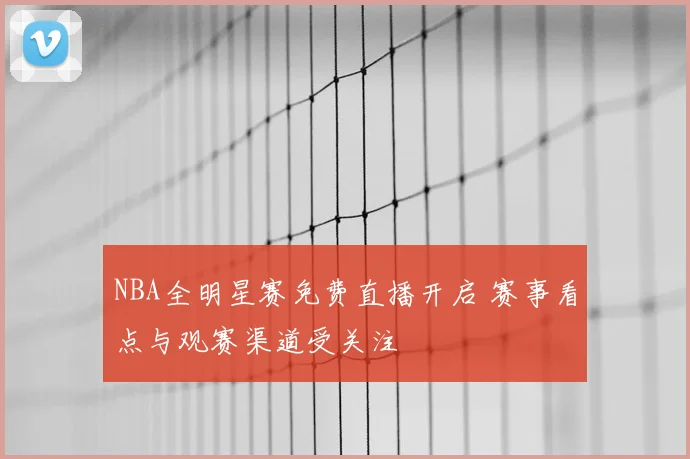 NBA全明星赛免费直播开启 赛事看点与观赛渠道受关注