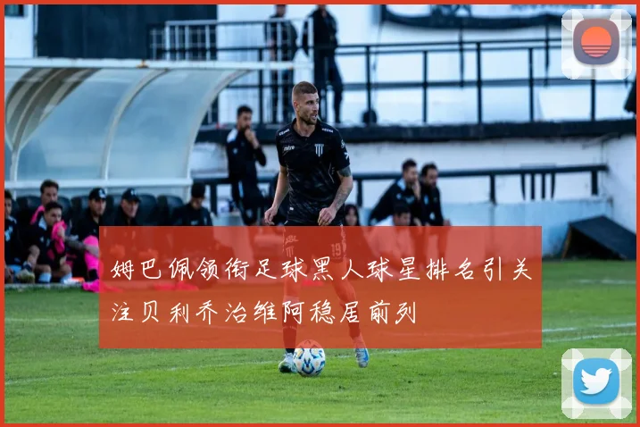 姆巴佩领衔足球黑人球星排名引关注贝利乔治维阿稳居前列