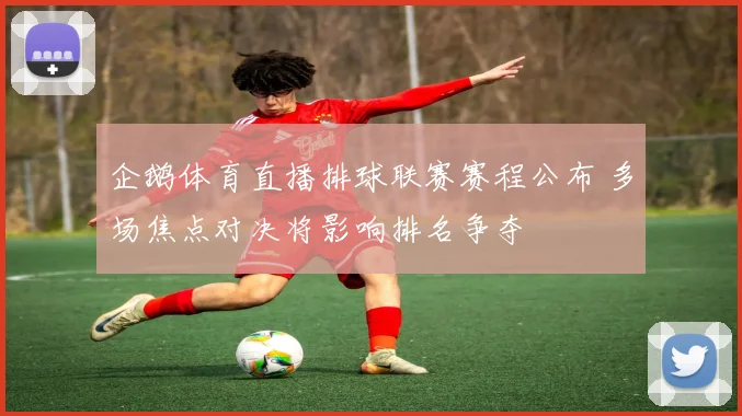 企鹅体育直播排球联赛赛程公布 多场焦点对决将影响排名争夺