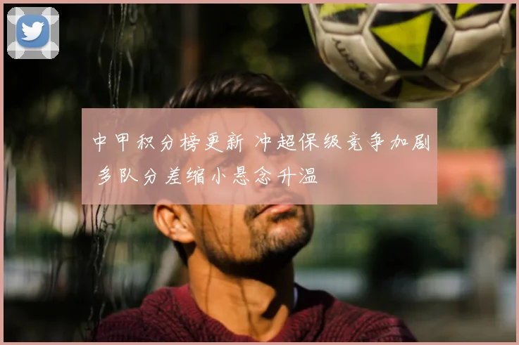 中甲积分榜更新 冲超保级竞争加剧 多队分差缩小悬念升温