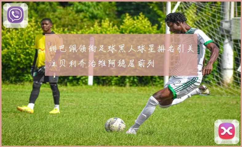 姆巴佩领衔足球黑人球星排名引关注贝利乔治维阿稳居前列