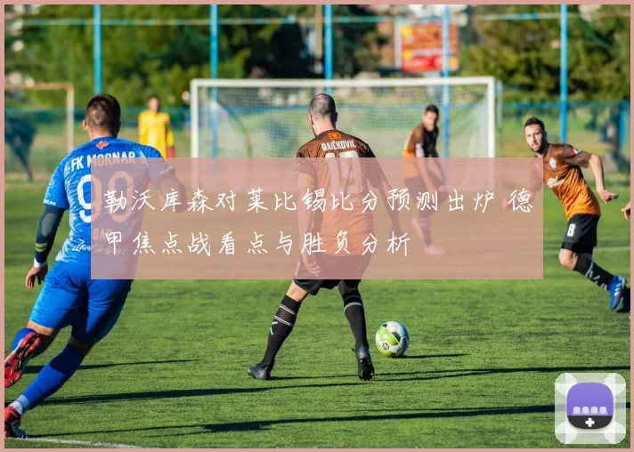 勒沃库森对莱比锡比分预测出炉 德甲焦点战看点与胜负分析