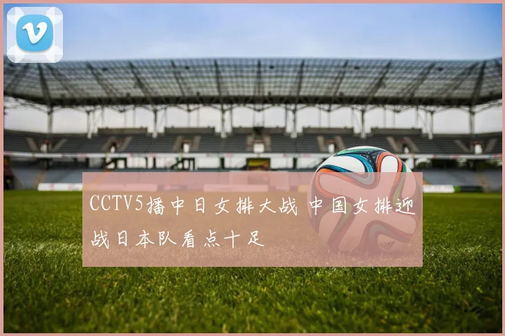 CCTV5播中日女排大战 中国女排迎战日本队看点十足