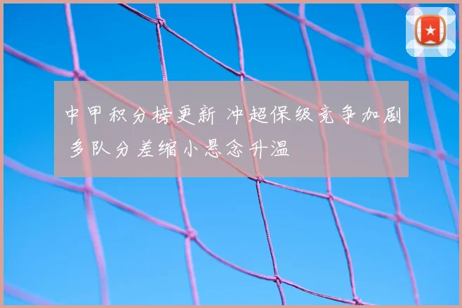 中甲积分榜更新 冲超保级竞争加剧 多队分差缩小悬念升温